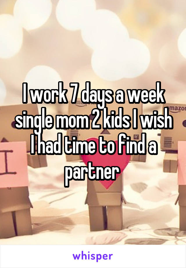 I work 7 days a week single mom 2 kids I wish I had time to find a partner 