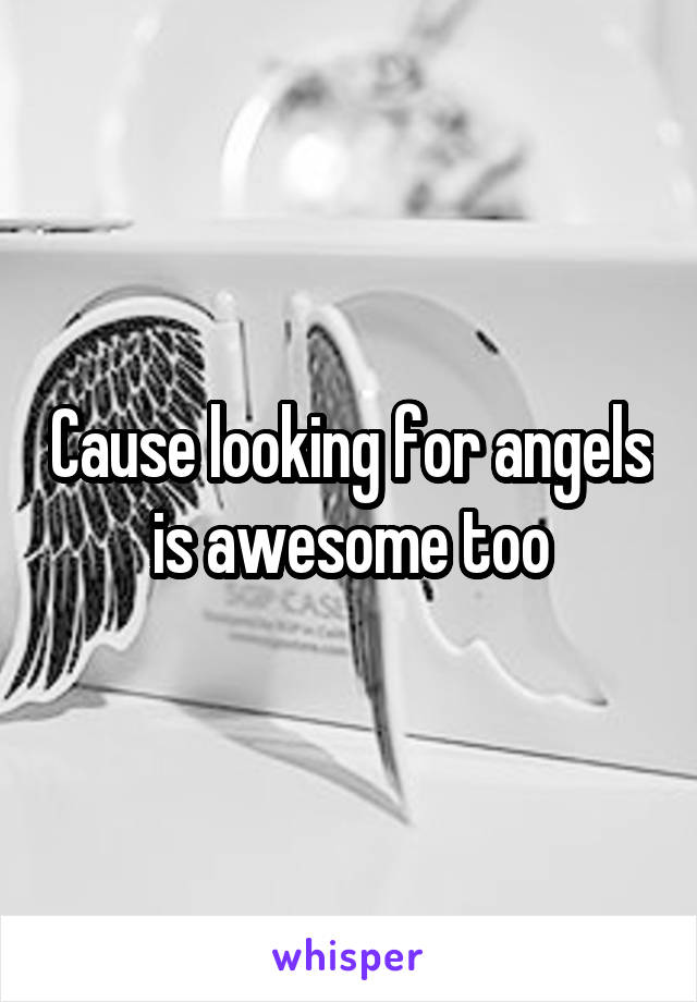 Cause looking for angels is awesome too