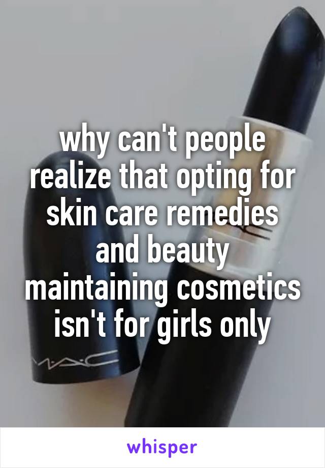 why can't people realize that opting for skin care remedies and beauty maintaining cosmetics isn't for girls only