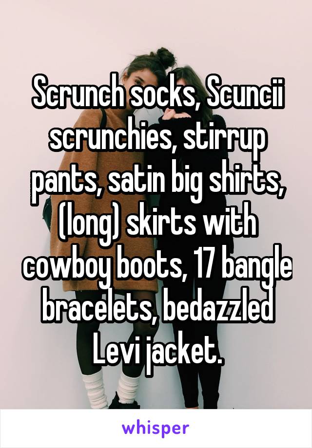 Scrunch socks, Scuncii scrunchies, stirrup pants, satin big shirts, (long) skirts with cowboy boots, 17 bangle bracelets, bedazzled Levi jacket.