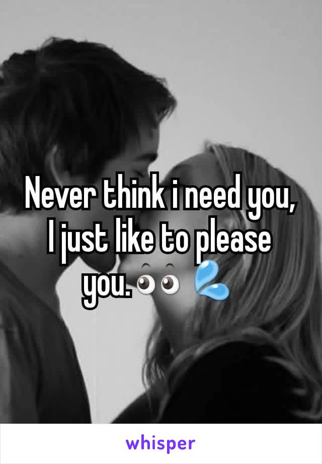 Never think i need you, I just like to please you.👀💦