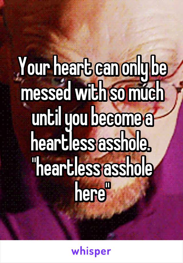 Your heart can only be messed with so much until you become a heartless asshole. 
"heartless asshole here"