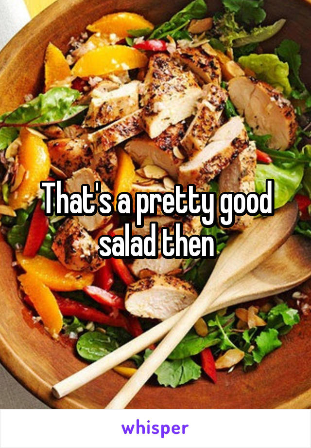 That's a pretty good salad then