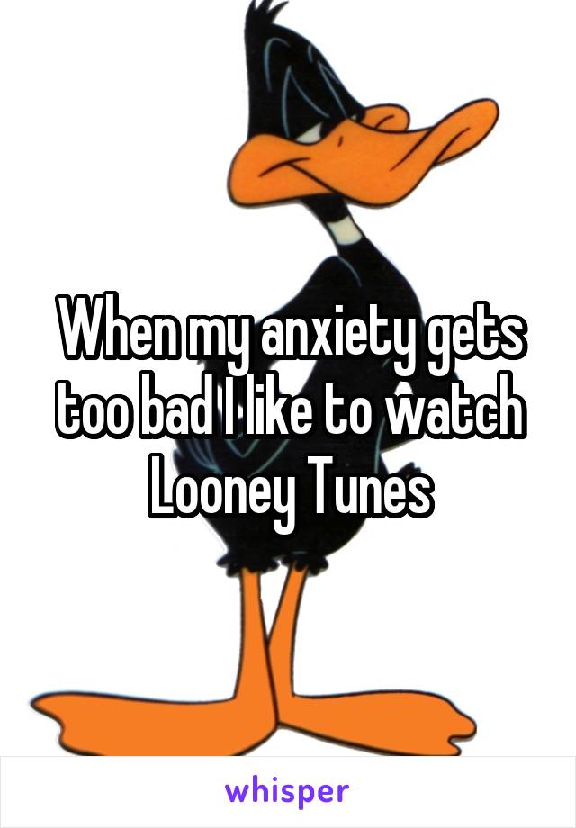 When my anxiety gets too bad I like to watch Looney Tunes