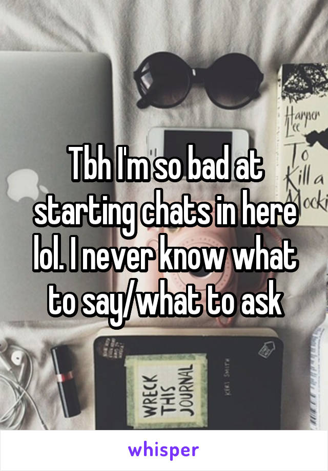 Tbh I'm so bad at starting chats in here lol. I never know what to say/what to ask