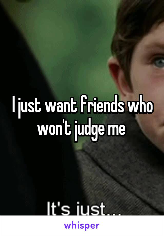 I just want friends who won't judge me 