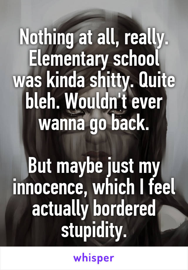 Nothing at all, really.
Elementary school was kinda shitty. Quite bleh. Wouldn't ever wanna go back.

But maybe just my innocence, which I feel actually bordered stupidity.