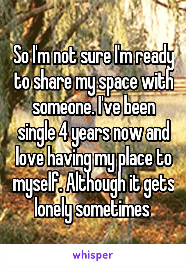 So I'm not sure I'm ready to share my space with someone. I've been single 4 years now and love having my place to myself. Although it gets lonely sometimes 