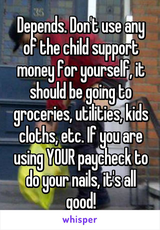 Depends. Don't use any of the child support money for yourself, it should be going to groceries, utilities, kids cloths, etc. If you are using YOUR paycheck to do your nails, it's all good!
