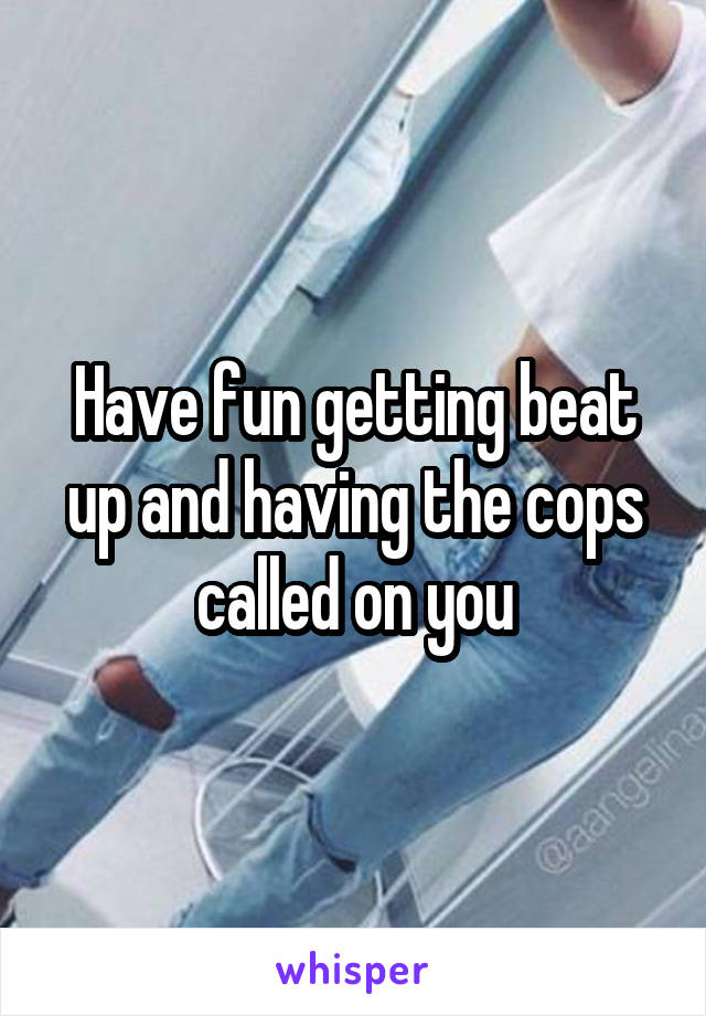 Have fun getting beat up and having the cops called on you