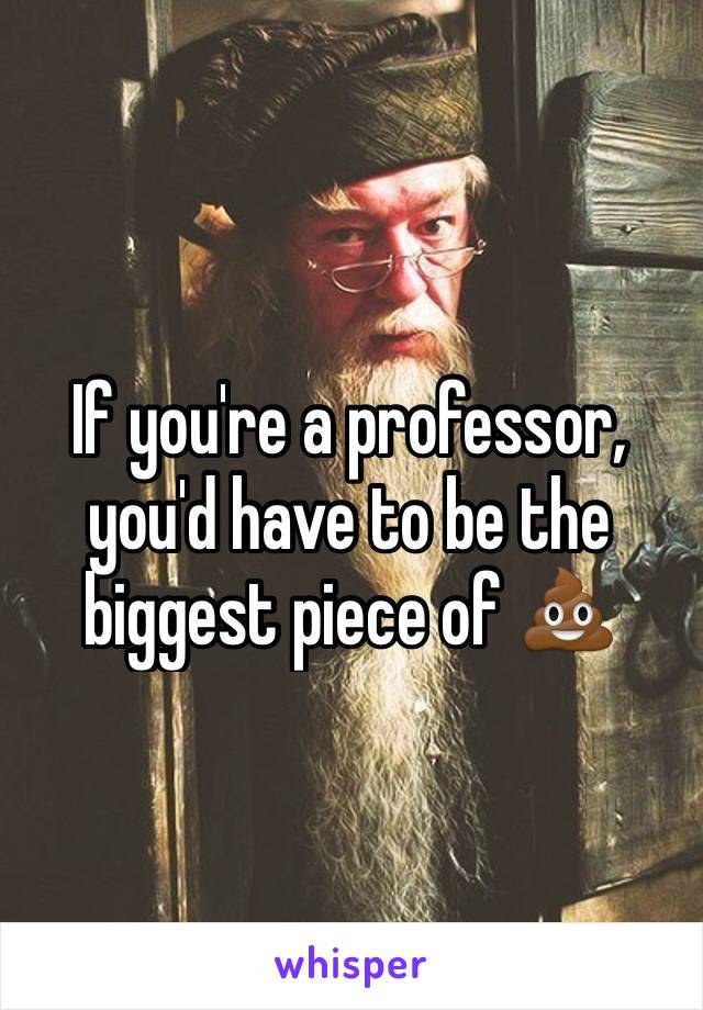 If you're a professor, you'd have to be the biggest piece of 💩