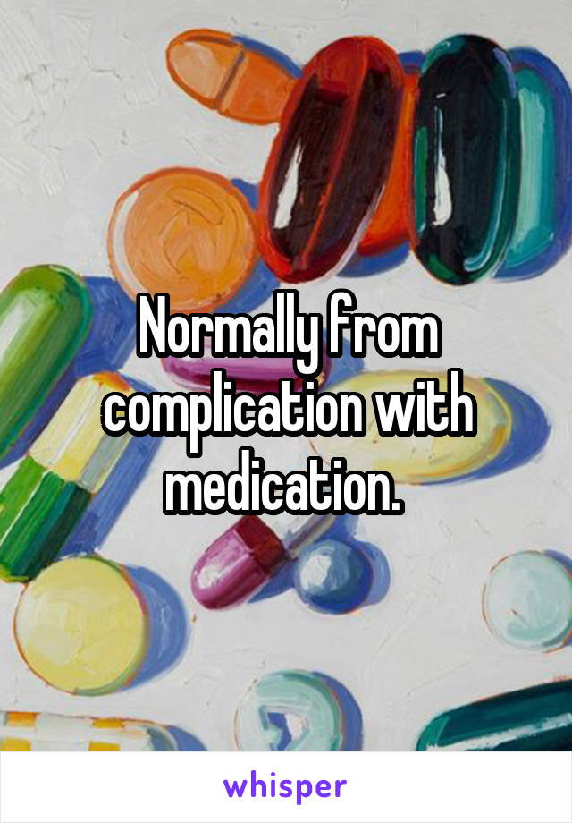 Normally from complication with medication. 