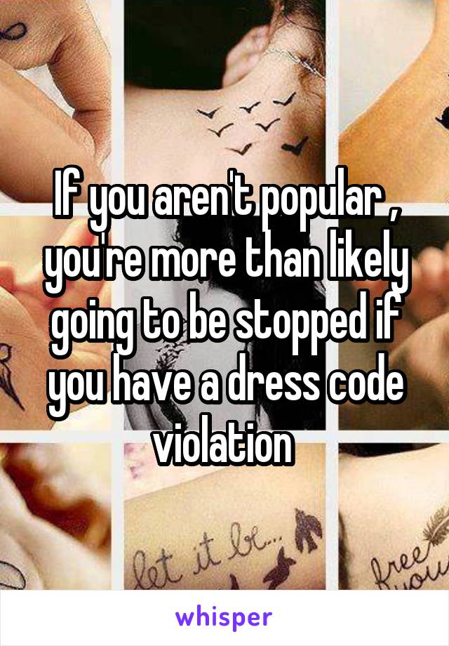 If you aren't popular , you're more than likely going to be stopped if you have a dress code violation 