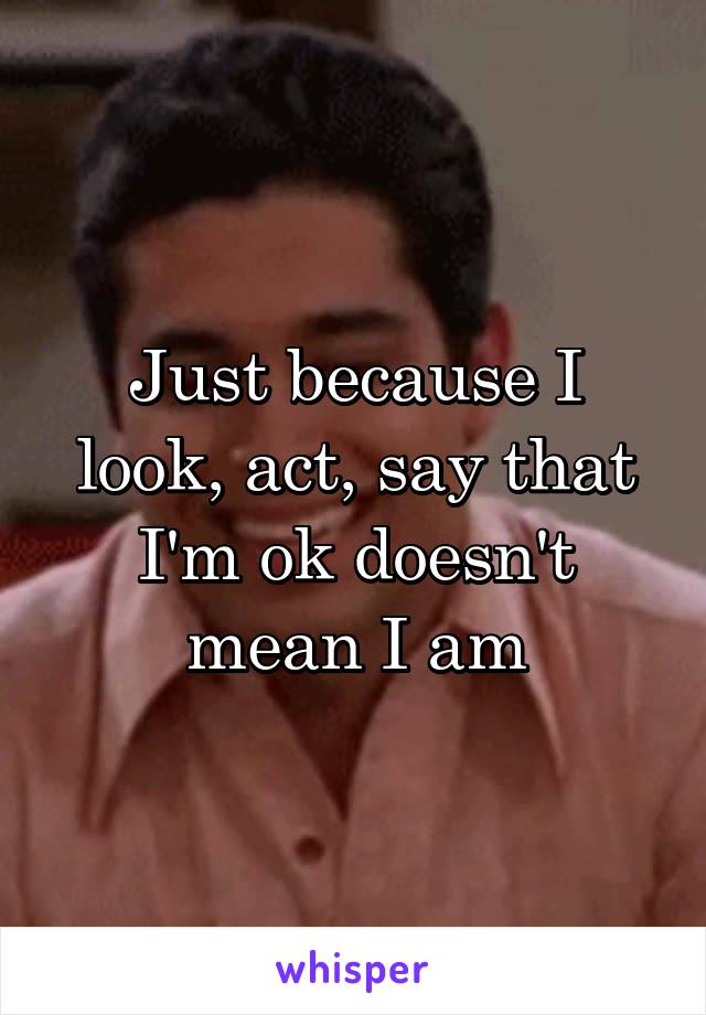 Just because I look, act, say that I'm ok doesn't mean I am