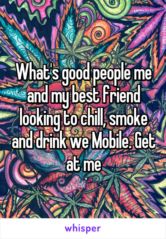 What's good people me and my best friend looking to chill, smoke and drink we Mobile. Get at me