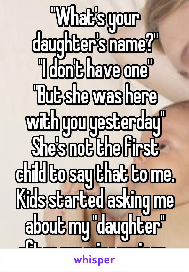 "What's your daughter's name?"
"I don't have one"
"But she was here with you yesterday"
She's not the first child to say that to me. Kids started asking me about my "daughter" after my miscarriage. 