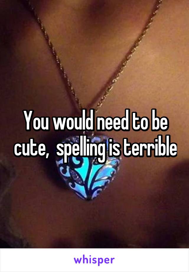 You would need to be cute,  spelling is terrible
