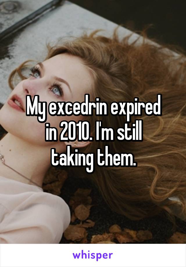 My excedrin expired
in 2010. I'm still
taking them.