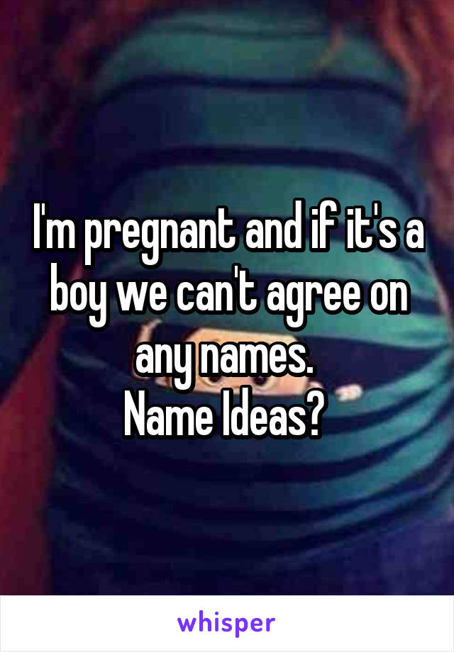 I'm pregnant and if it's a boy we can't agree on any names. 
Name Ideas? 