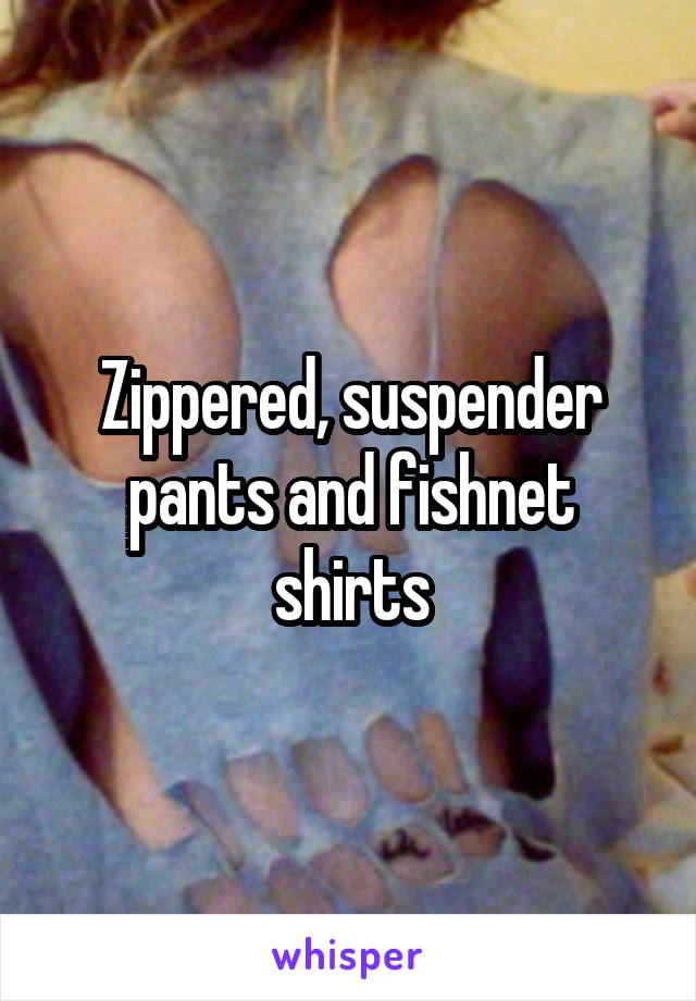 Zippered, suspender pants and fishnet shirts
