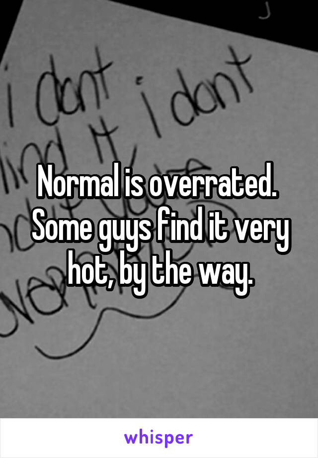 Normal is overrated.  Some guys find it very hot, by the way.