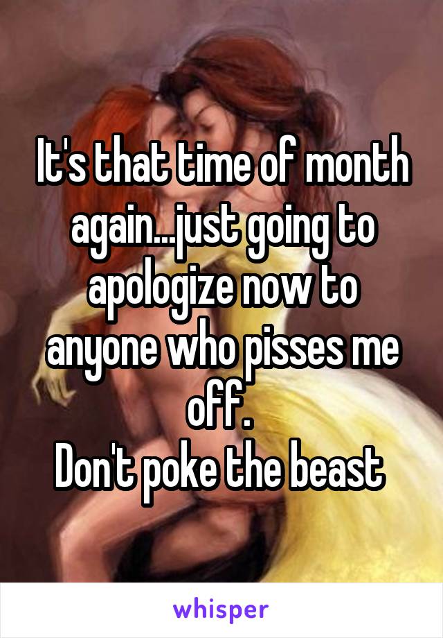It's that time of month again...just going to apologize now to anyone who pisses me off. 
Don't poke the beast 