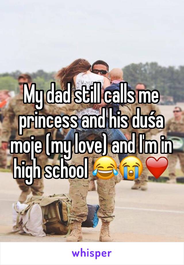 My dad still calls me princess and his duśa moje (my love) and I'm in high school 😂😭❤️