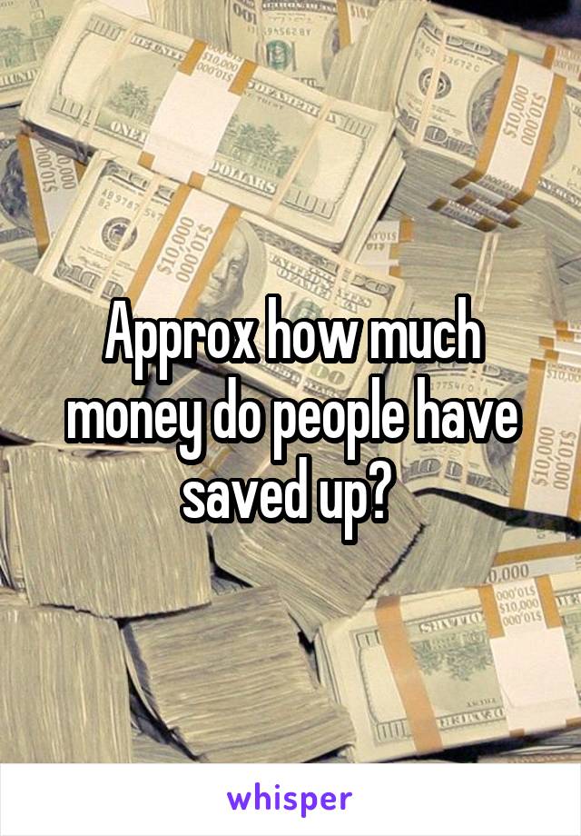 Approx how much money do people have saved up? 