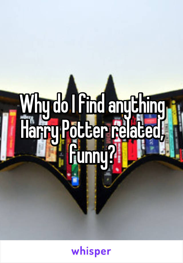 Why do I find anything Harry Potter related, funny?