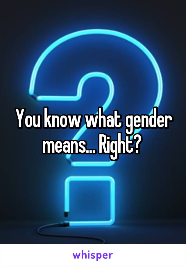 You know what gender means... Right? 