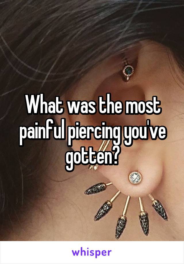 What was the most painful piercing you've gotten?