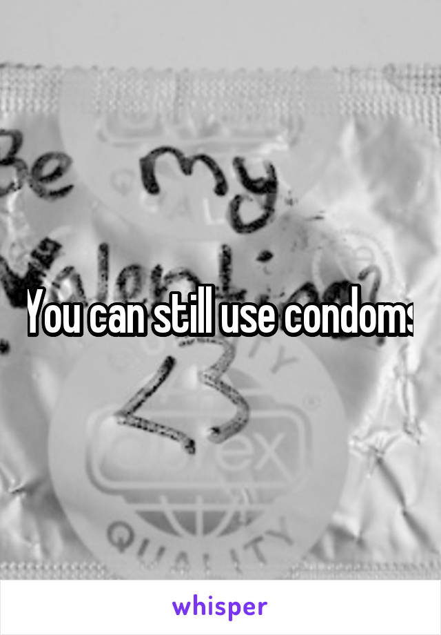 You can still use condoms