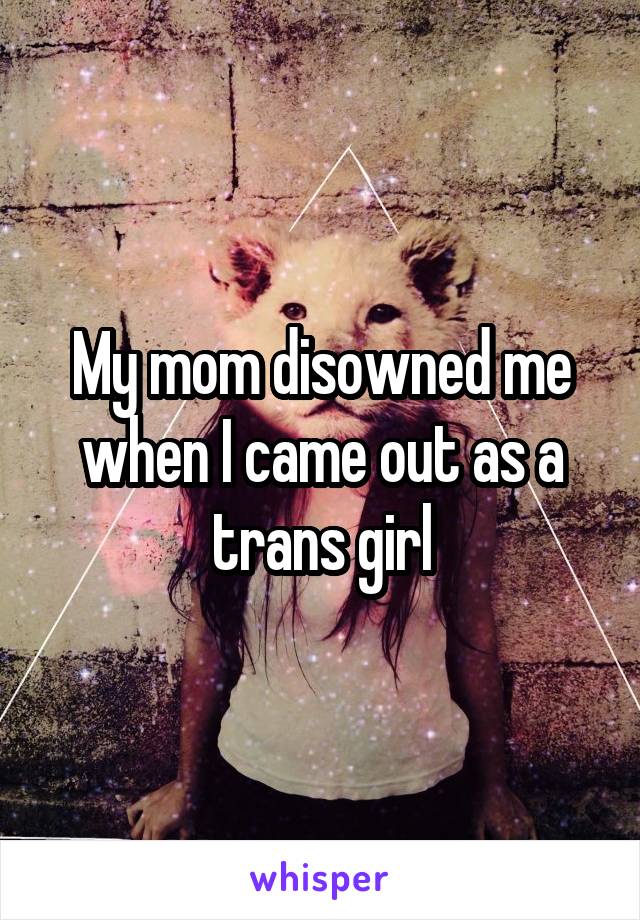 My mom disowned me when I came out as a trans girl