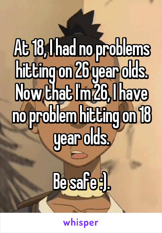 At 18, I had no problems hitting on 26 year olds. Now that I'm 26, I have no problem hitting on 18 year olds.

Be safe :).