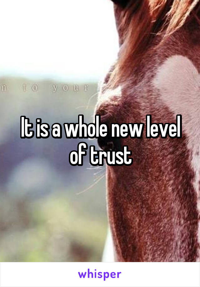 It is a whole new level of trust
