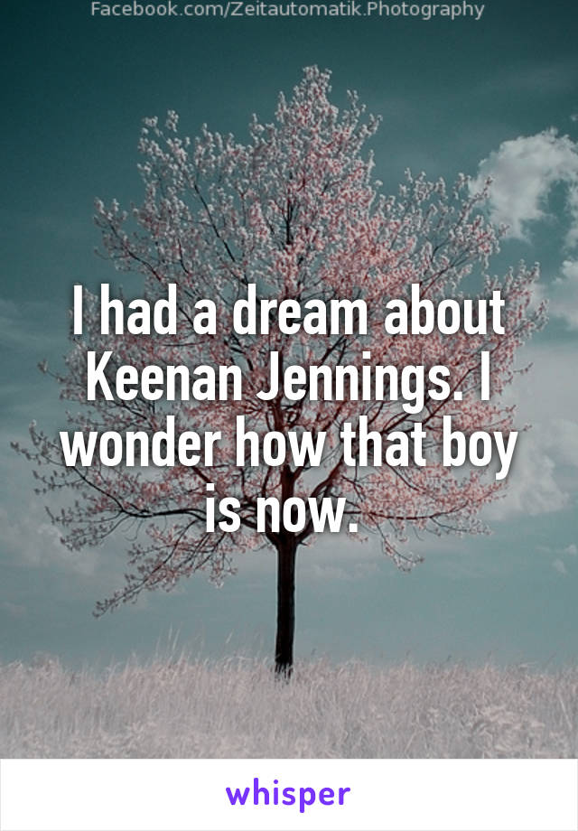 I had a dream about Keenan Jennings. I wonder how that boy is now. 