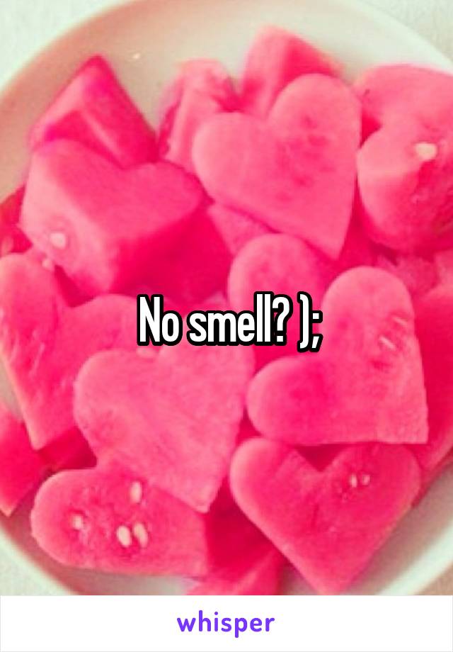 No smell? );