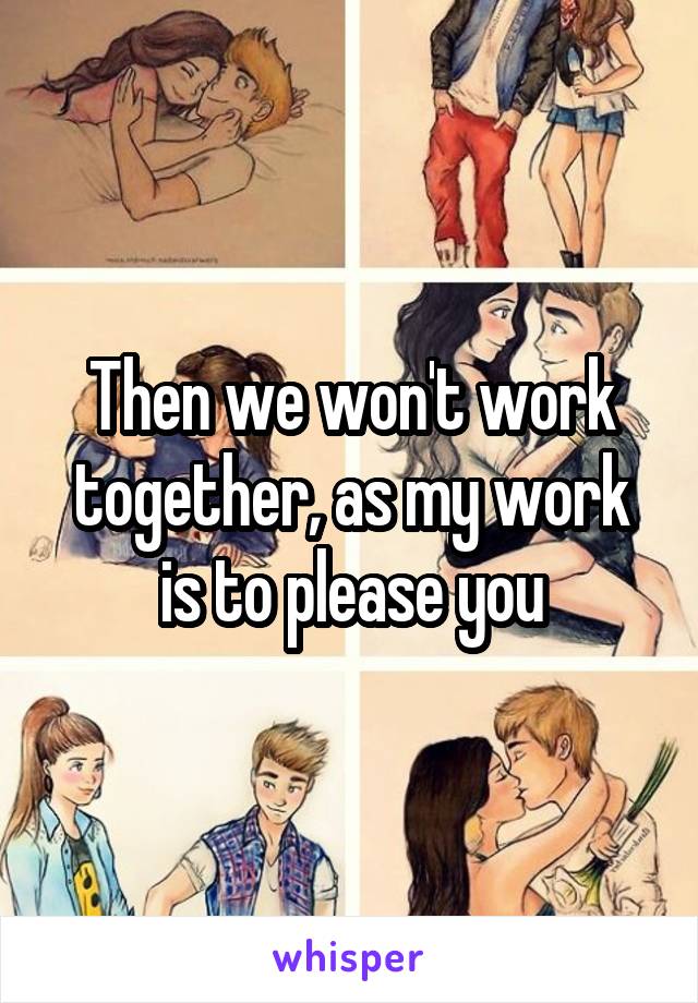 Then we won't work together, as my work is to please you