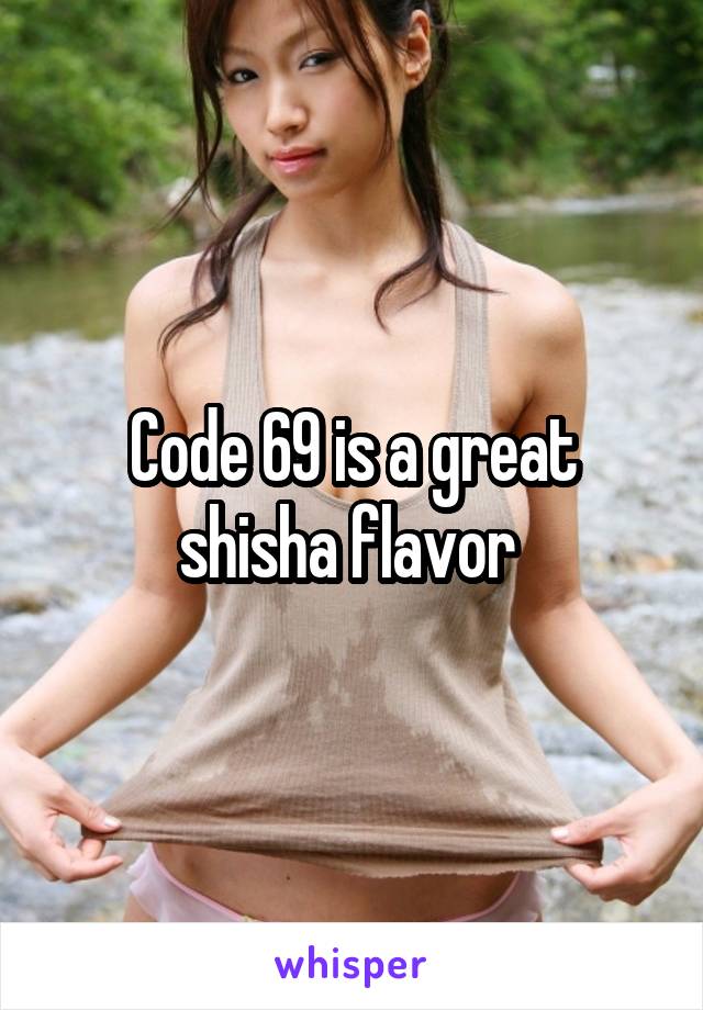 Code 69 is a great shisha flavor 