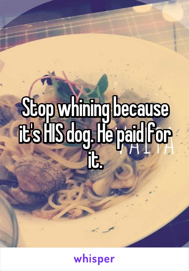 Stop whining because it's HIS dog. He paid for it.