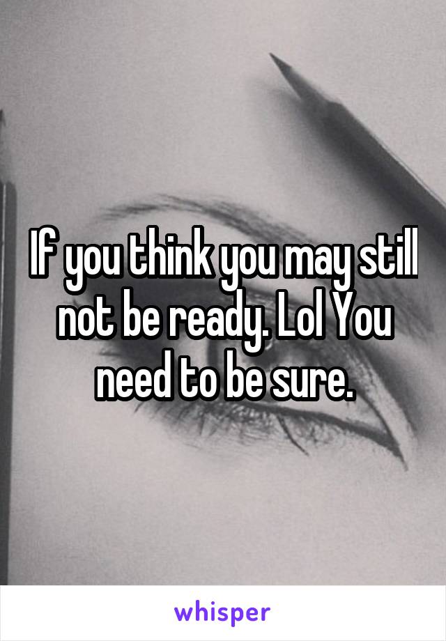If you think you may still not be ready. Lol You need to be sure.