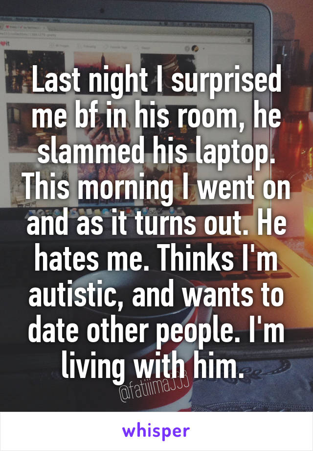 Last night I surprised me bf in his room, he slammed his laptop. This morning I went on and as it turns out. He hates me. Thinks I'm autistic, and wants to date other people. I'm living with him. 