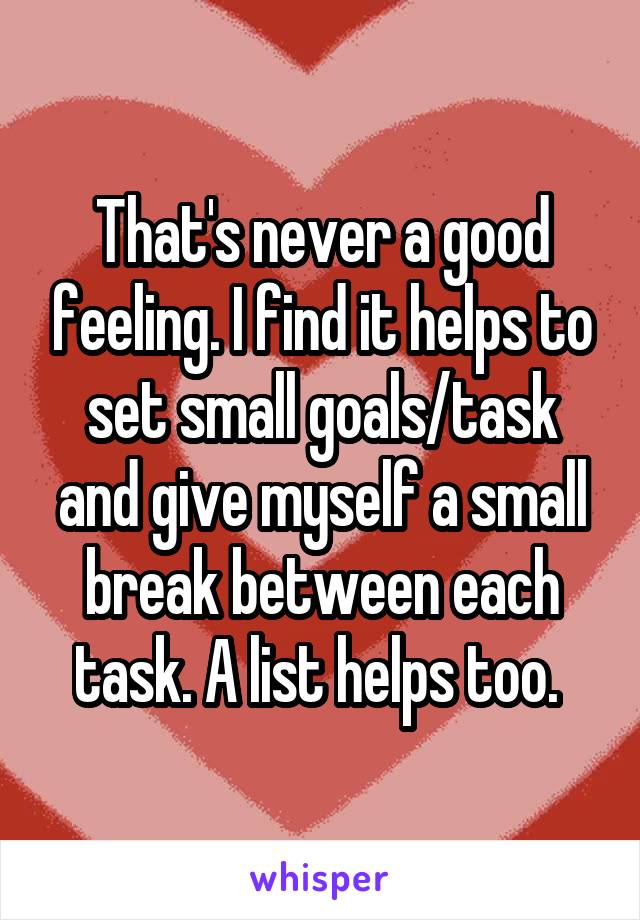 That's never a good feeling. I find it helps to set small goals/task and give myself a small break between each task. A list helps too. 