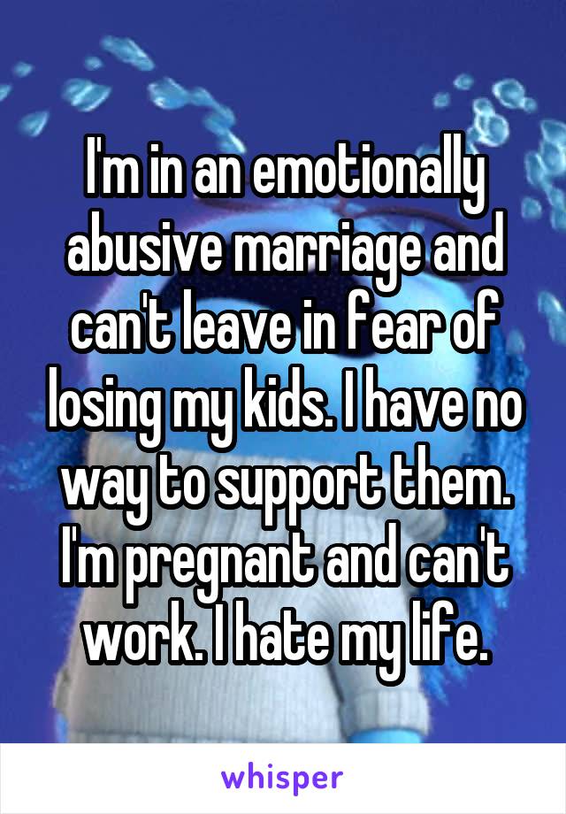 I'm in an emotionally abusive marriage and can't leave in fear of losing my kids. I have no way to support them. I'm pregnant and can't work. I hate my life.