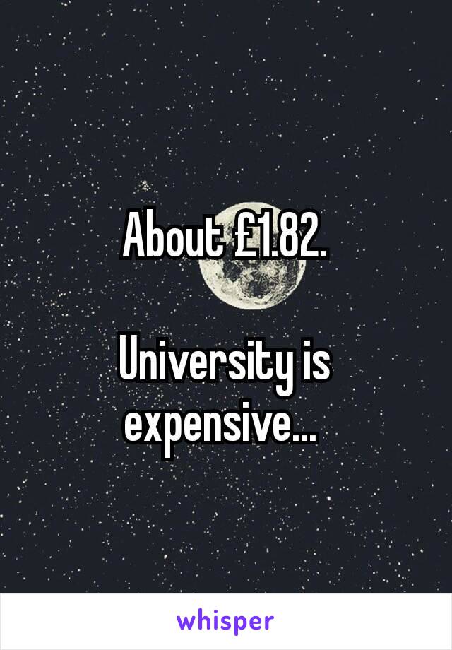 About £1.82.

University is expensive... 