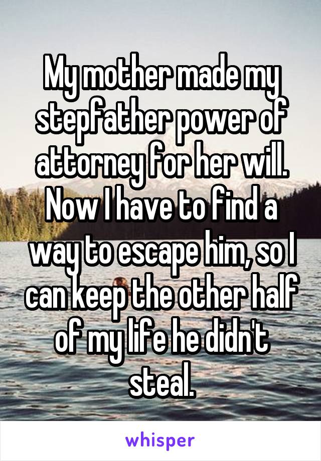 My mother made my stepfather power of attorney for her will. Now I have to find a way to escape him, so I can keep the other half of my life he didn't steal.