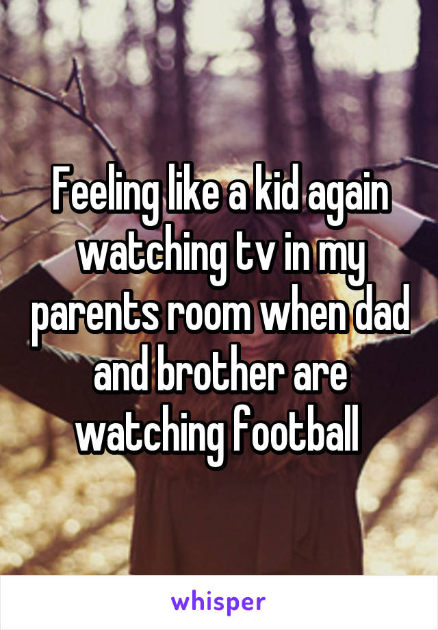 Feeling like a kid again watching tv in my parents room when dad and brother are watching football 
