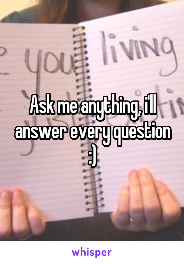 Ask me anything, i'll answer every question :)