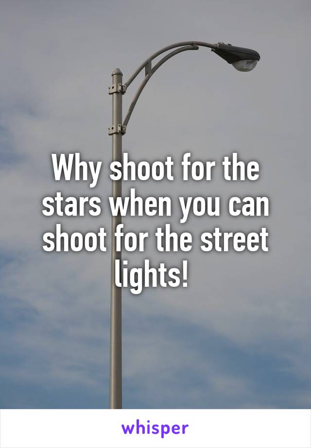 Why shoot for the stars when you can shoot for the street lights! 