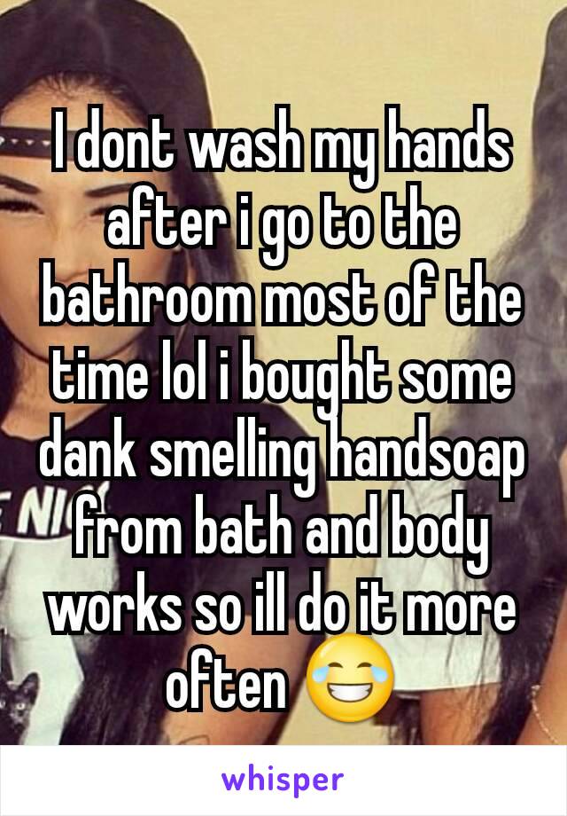 I dont wash my hands after i go to the bathroom most of the time lol i bought some dank smelling handsoap from bath and body works so ill do it more often 😂